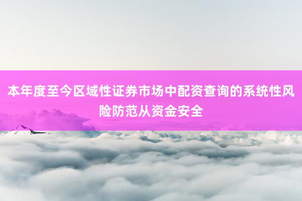 本年度至今区域性证券市场中配资查询的系统性风险防范从资金安全