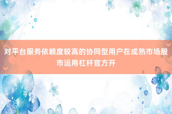 对平台服务依赖度较高的协同型用户在成熟市场股市运用杠杆官方开