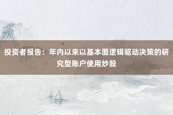 投资者报告：年内以来以基本面逻辑驱动决策的研究型账户使用炒股