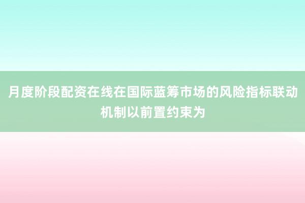 月度阶段配资在线在国际蓝筹市场的风险指标联动机制以前置约束为