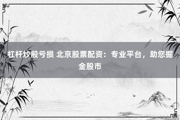 杠杆炒股亏损 北京股票配资：专业平台，助您掘金股市
