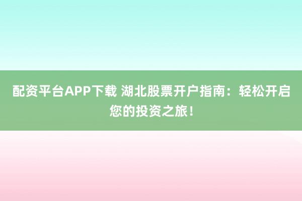 配资平台APP下载 湖北股票开户指南：轻松开启您的投资之旅！