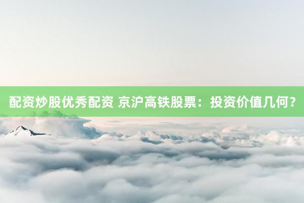 配资炒股优秀配资 京沪高铁股票：投资价值几何？