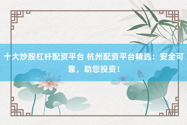 十大炒股杠杆配资平台 杭州配资平台精选：安全可靠，助您投资！