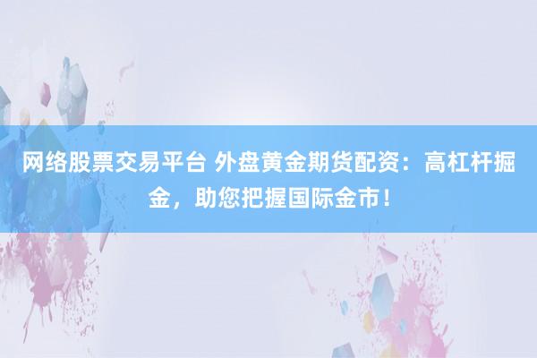 网络股票交易平台 外盘黄金期货配资：高杠杆掘金，助您把握国际金市！