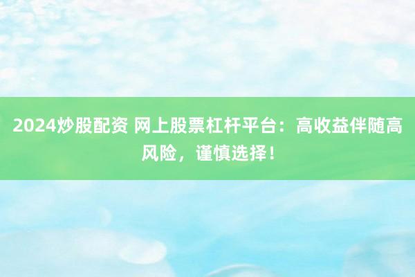 2024炒股配资 网上股票杠杆平台：高收益伴随高风险，谨慎选择！