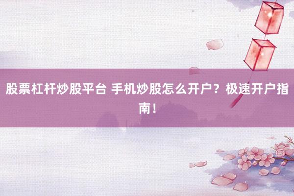 股票杠杆炒股平台 手机炒股怎么开户？极速开户指南！