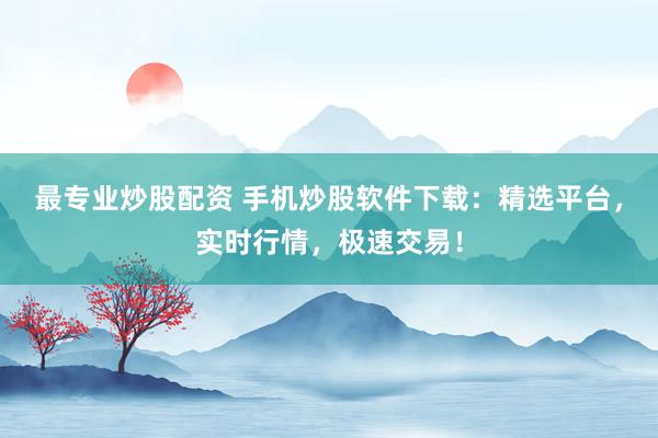 最专业炒股配资 手机炒股软件下载：精选平台，实时行情，极速交易！