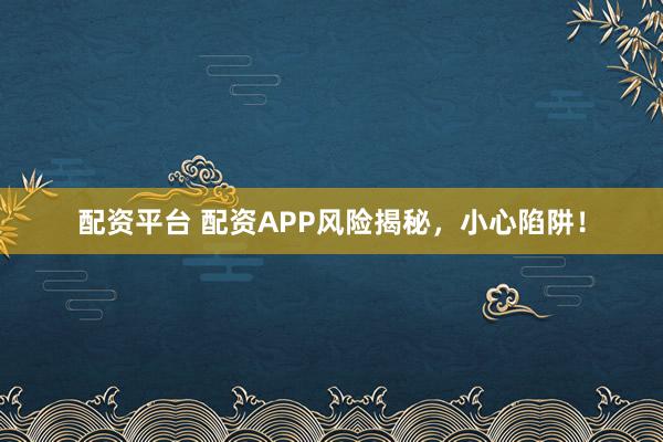 配资平台 配资APP风险揭秘，小心陷阱！