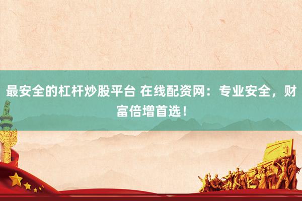 最安全的杠杆炒股平台 在线配资网：专业安全，财富倍增首选！