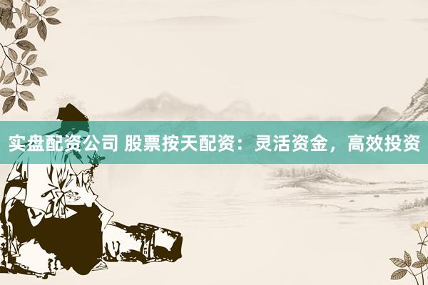实盘配资公司 股票按天配资：灵活资金，高效投资