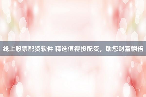 线上股票配资软件 精选值得投配资，助您财富翻倍