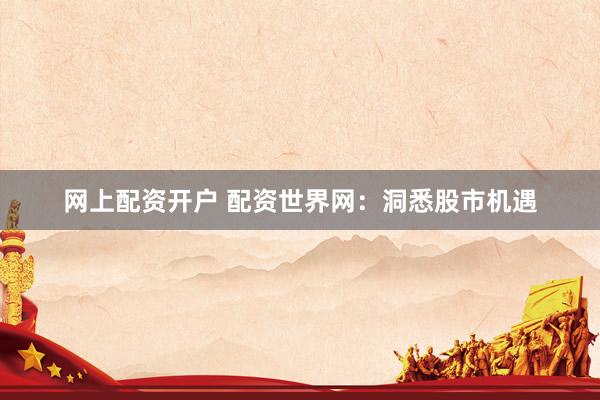网上配资开户 配资世界网：洞悉股市机遇