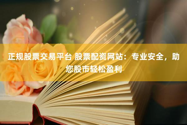正规股票交易平台 股票配资网站：专业安全，助您股市轻松盈利