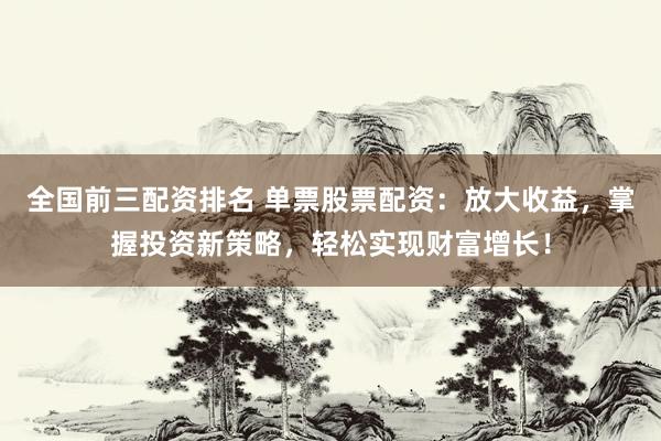 全国前三配资排名 单票股票配资：放大收益，掌握投资新策略，轻松实现财富增长！