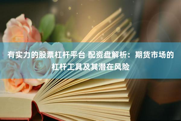 有实力的股票杠杆平台 配资盘解析：期货市场的杠杆工具及其潜在风险