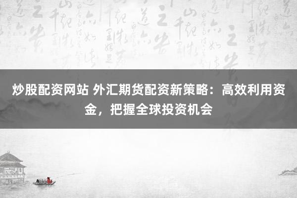 炒股配资网站 外汇期货配资新策略：高效利用资金，把握全球投资机会