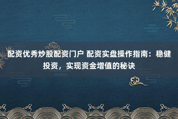 配资优秀炒股配资门户 配资实盘操作指南：稳健投资，实现资金增值的秘诀