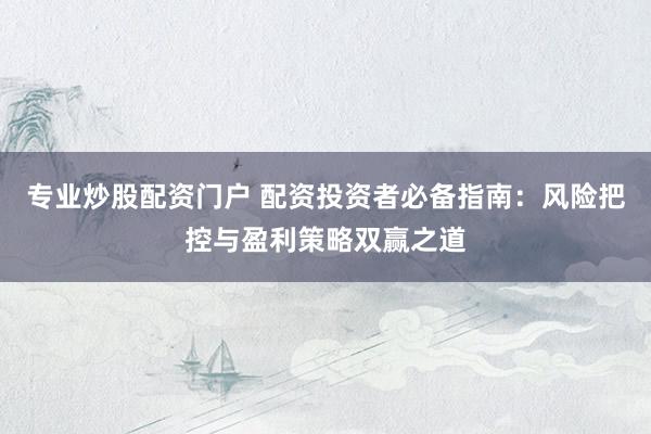 专业炒股配资门户 配资投资者必备指南：风险把控与盈利策略双赢之道