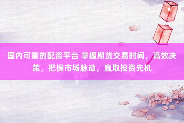 国内可靠的配资平台 掌握期货交易时间，高效决策，把握市场脉动，赢取投资先机