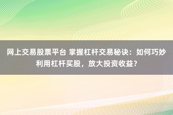 网上交易股票平台 掌握杠杆交易秘诀：如何巧妙利用杠杆买股，放大投资收益？