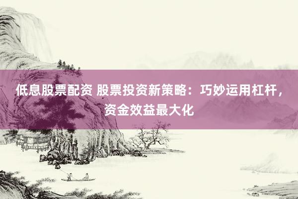 低息股票配资 股票投资新策略：巧妙运用杠杆，资金效益最大化