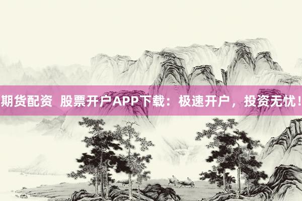 期货配资  股票开户APP下载：极速开户，投资无忧！