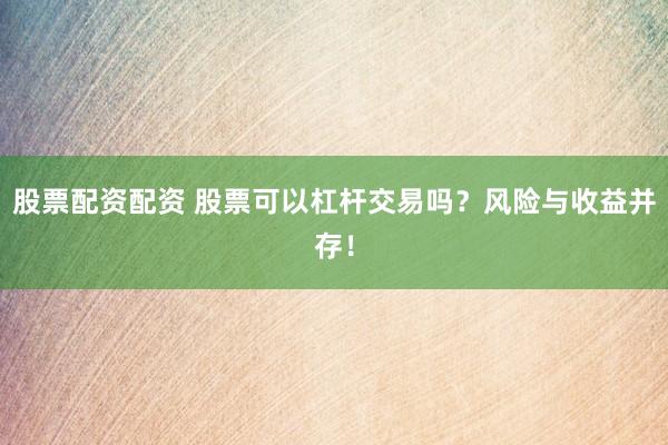 股票配资配资 股票可以杠杆交易吗？风险与收益并存！