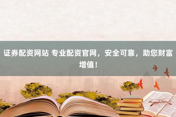 证券配资网站 专业配资官网,安全可靠,助您财富增值!