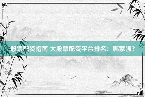 股票配资指南 大股票配资平台排名：哪家强？