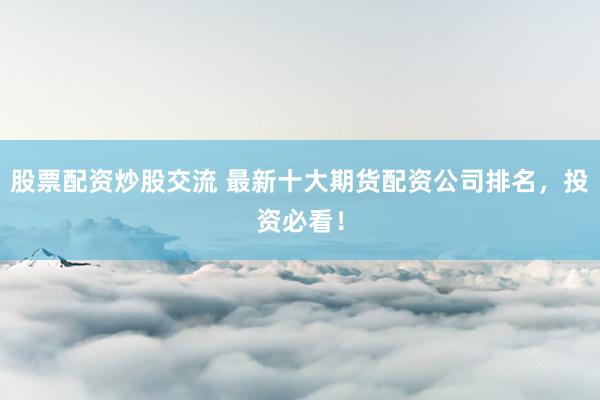股票配资炒股交流 最新十大期货配资公司排名,投资必看!