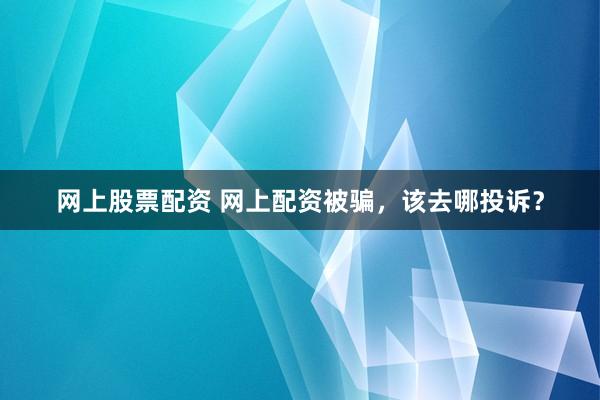 网上股票配资 网上配资被骗，该去哪投诉？