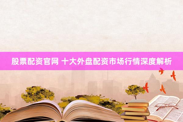 股票配资官网 十大外盘配资市场行情深度解析
