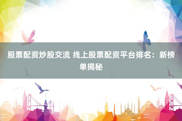 股票配资炒股交流 线上股票配资平台排名：新榜单揭秘
