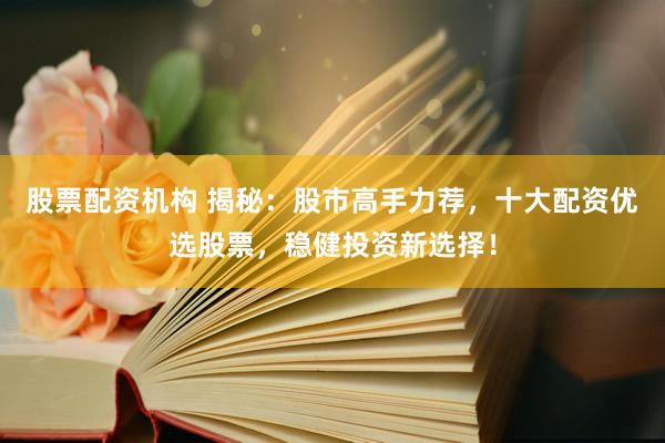 股票配资机构 揭秘：股市高手力荐，十大配资优选股票，稳健投资新选择！