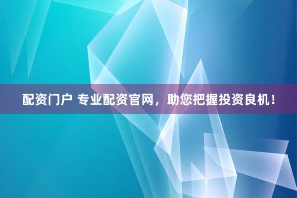 配资门户 专业配资官网，助您把握投资良机！
