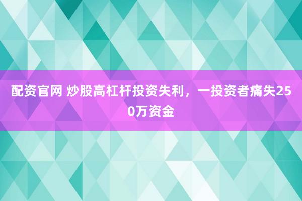 配资官网 炒股高杠杆投资失利，一投资者痛失250万资金