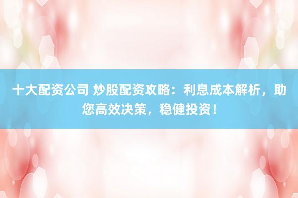 十大配资公司 炒股配资攻略：利息成本解析，助您高效决策，稳健投资！