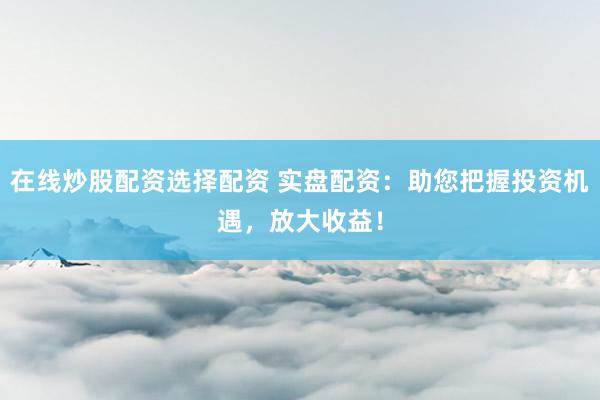 在线炒股配资选择配资 实盘配资：助您把握投资机遇，放大收益！