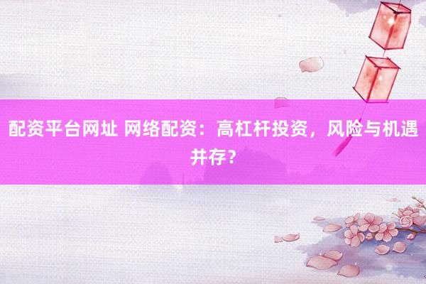 配资平台网址 网络配资：高杠杆投资，风险与机遇并存？