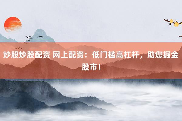 炒股炒股配资 网上配资：低门槛高杠杆，助您掘金股市！