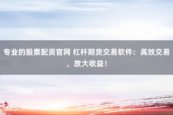 专业的股票配资官网 杠杆期货交易软件：高效交易，放大收益！