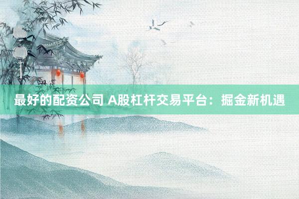最好的配资公司 A股杠杆交易平台：掘金新机遇