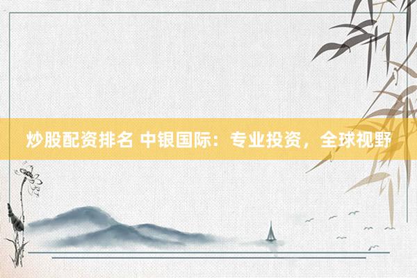 炒股配资排名 中银国际：专业投资，全球视野