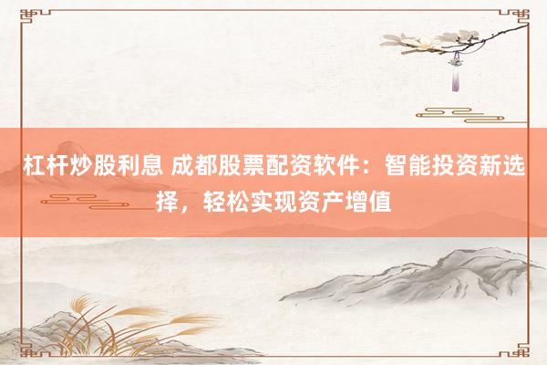 杠杆炒股利息 成都股票配资软件:智能投资新选择,轻松实现资产增值