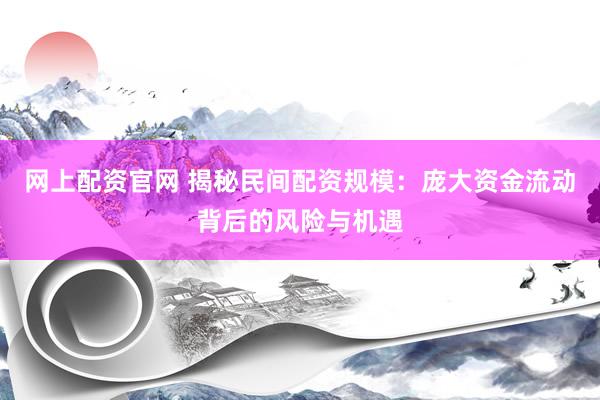 网上配资官网 揭秘民间配资规模：庞大资金流动背后的风险与机遇