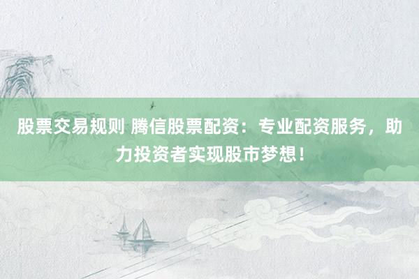 股票交易规则 腾信股票配资：专业配资服务，助力投资者实现股市梦想！