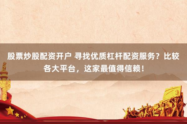 股票炒股配资开户 寻找优质杠杆配资服务？比较各大平台，这家最值得信赖！