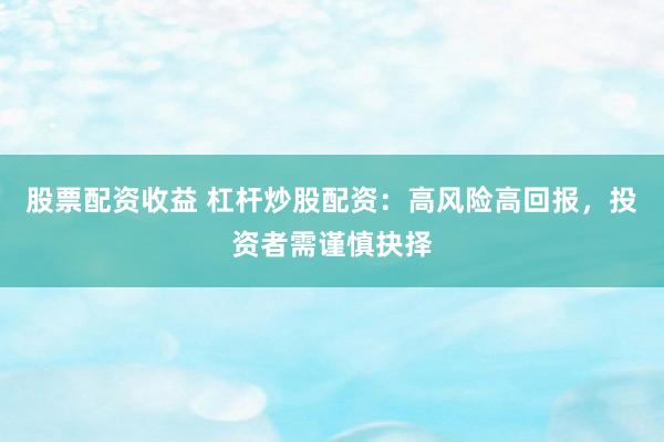 股票配资收益 杠杆炒股配资：高风险高回报，投资者需谨慎抉择