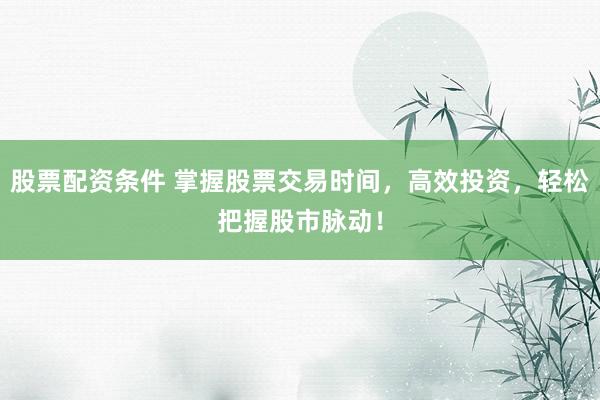 股票配资条件 掌握股票交易时间，高效投资，轻松把握股市脉动！